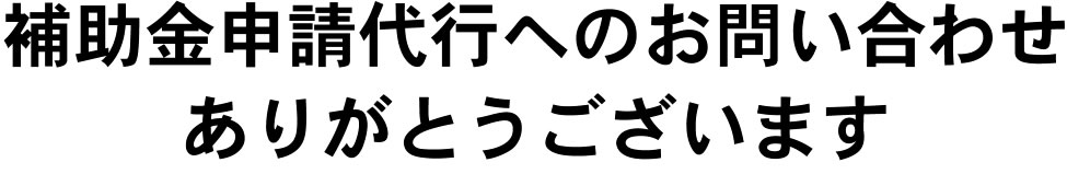 補助金申請代行へのお問い合わせ、ありがとうございます。